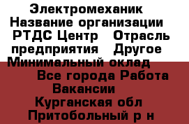 Электромеханик › Название организации ­ РТДС Центр › Отрасль предприятия ­ Другое › Минимальный оклад ­ 40 000 - Все города Работа » Вакансии   . Курганская обл.,Притобольный р-н